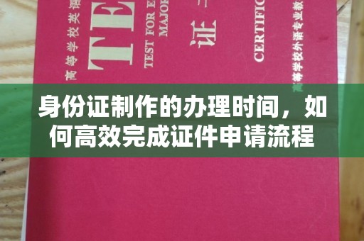 五营身份证制作的办理时间，如何高效完成证件申请流程