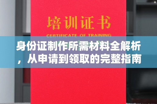 五营身份证制作所需材料全解析，从申请到领取的完整指南