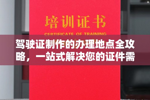 五营驾驶证制作的办理地点全攻略，一站式解决您的证件需求