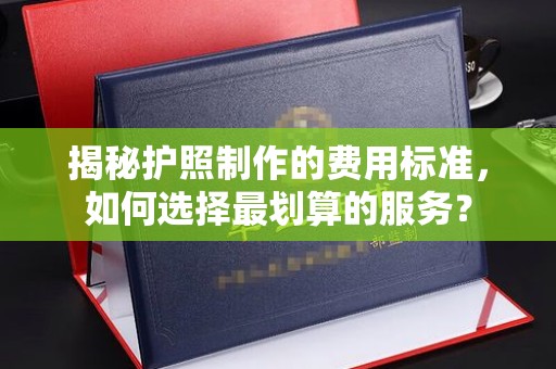 五营揭秘护照制作的费用标准，如何选择最划算的服务？