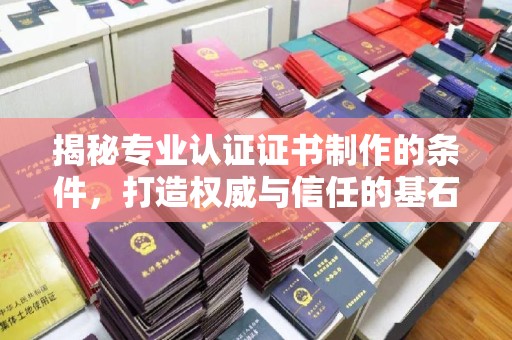 五营揭秘专业认证证书制作的条件，打造权威与信任的基石