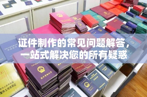 五营证件制作的常见问题解答，一站式解决您的所有疑惑