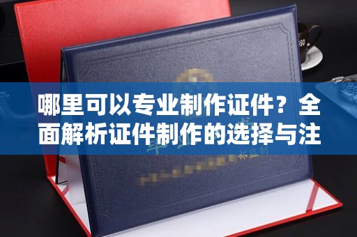 五营哪里可以专业制作证件？全面解析证件制作的选择与注意事项