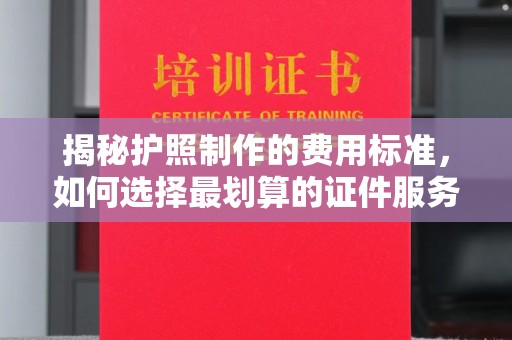五营揭秘护照制作的费用标准，如何选择最划算的证件服务？