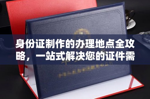 五营身份证制作的办理地点全攻略，一站式解决您的证件需求
