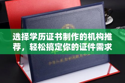 五营选择学历证书制作的机构推荐，轻松搞定你的证件需求