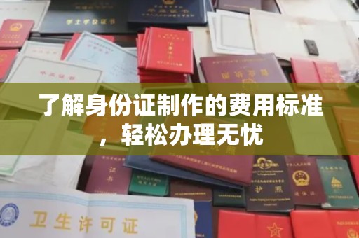 五营了解身份证制作的费用标准，轻松办理无忧