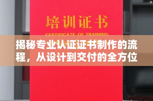 五营揭秘专业认证证书制作的流程，从设计到交付的全方位指南