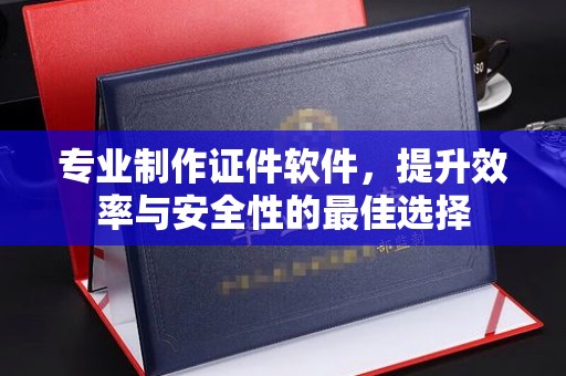 五营专业制作证件软件，提升效率与安全性的最佳选择
