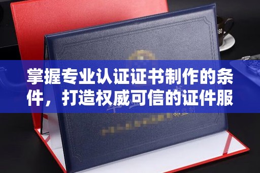 五营掌握专业认证证书制作的条件，打造权威可信的证件服务