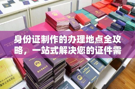 五营身份证制作的办理地点全攻略，一站式解决您的证件需求