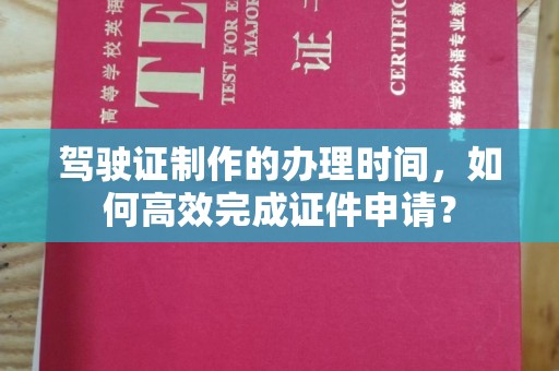五营驾驶证制作的办理时间，如何高效完成证件申请？