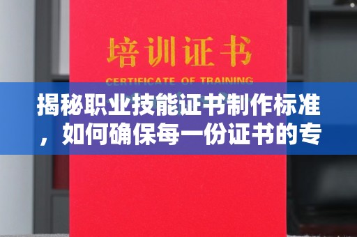 五营揭秘职业技能证书制作标准，如何确保每一份证书的专业与权威