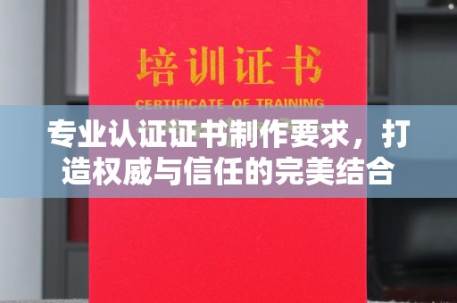 五营专业认证证书制作要求，打造权威与信任的完美结合