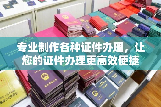 五营专业制作各种证件办理，让您的证件办理更高效便捷