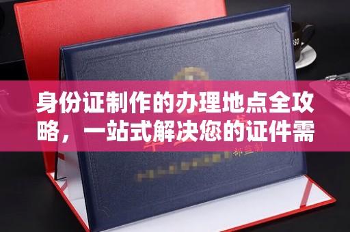 五营身份证制作的办理地点全攻略，一站式解决您的证件需求