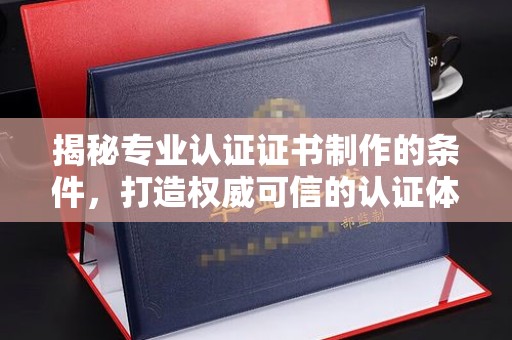 五营揭秘专业认证证书制作的条件，打造权威可信的认证体系