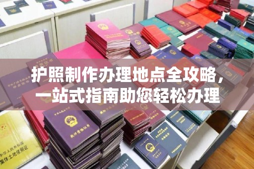 五营护照制作办理地点全攻略，一站式指南助您轻松办理