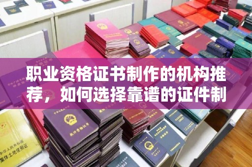 五营职业资格证书制作的机构推荐，如何选择靠谱的证件制作公司？