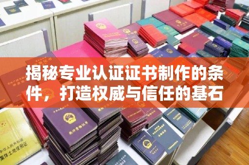五营揭秘专业认证证书制作的条件，打造权威与信任的基石