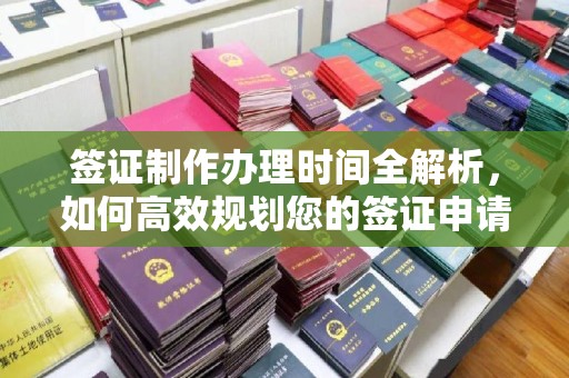 五营签证制作办理时间全解析，如何高效规划您的签证申请流程